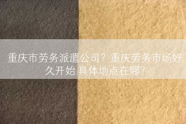 重庆市劳务派遣公司？重庆劳务市场好久开始 具体地点在哪？