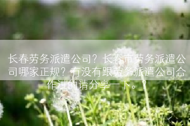 长春劳务派遣公司？长春市劳务派遣公司哪家正规？有没有跟劳务派遣公司合作过的请分享一下。？