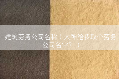 建筑劳务公司名称（大神给我取个劳务公司名字？）