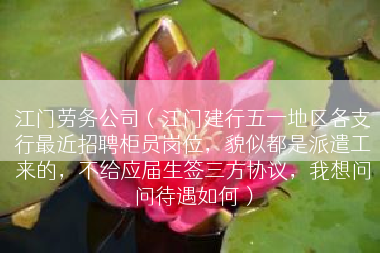 江门劳务公司（江门建行五一地区各支行最近招聘柜员岗位，貌似都是派遣工来的，不给应届生签三方协议，我想问问待遇如何）