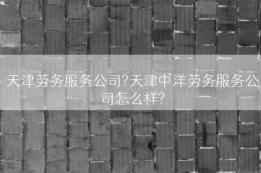 天津劳务服务公司?天津中洋劳务服务公司怎么样?