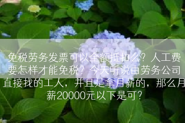 免税劳务发票可以全额抵扣么？人工费要怎样才能免税？今天听说由劳务公司直接找的工人，并且是拿月薪的，那么月薪20000元以下是可？