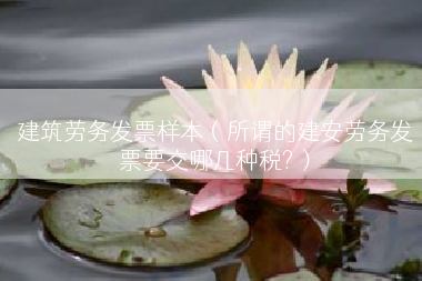 建筑劳务发票样本（所谓的建安劳务发票要交哪几种税?）