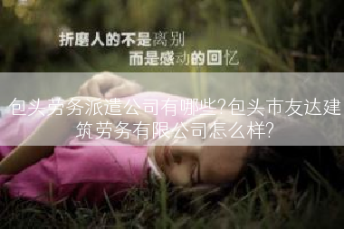 包头劳务派遣公司有哪些?包头市友达建筑劳务有限公司怎么样?