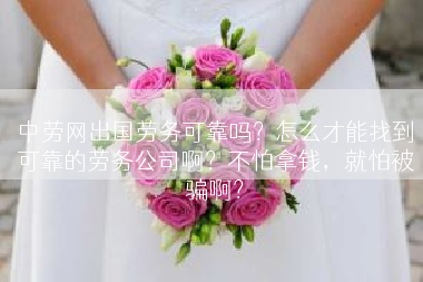 中劳网出国劳务可靠吗？怎么才能找到可靠的劳务公司啊？不怕拿钱，就怕被骗啊？