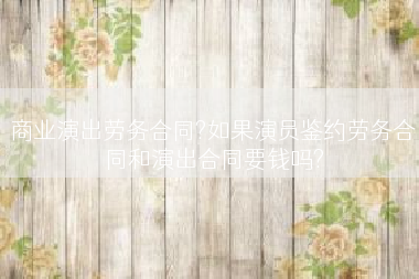 商业演出劳务合同?如果演员鉴约劳务合同和演出合同要钱吗?