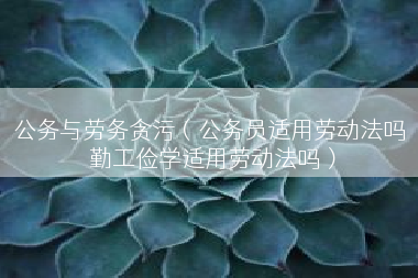 公务与劳务贪污（公务员适用劳动法吗 勤工俭学适用劳动法吗）