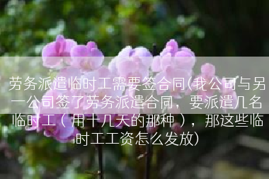 劳务派遣临时工需要签合同(我公司与另一公司签了劳务派遣合同，要派遣几名临时工（用十几天的那种），那这些临时工工资怎么发放)