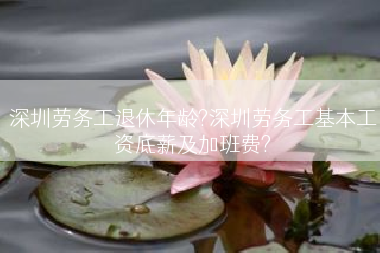 深圳劳务工退休年龄?深圳劳务工基本工资底薪及加班费?