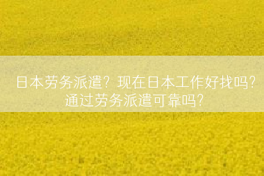 日本劳务派遣？现在日本工作好找吗？通过劳务派遣可靠吗？
