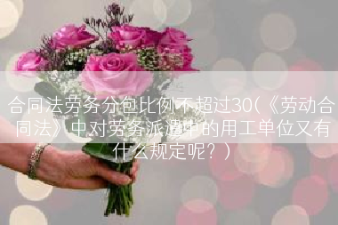合同法劳务分包比例不超过30(《劳动合同法》中对劳务派遣中的用工单位又有什么规定呢？)