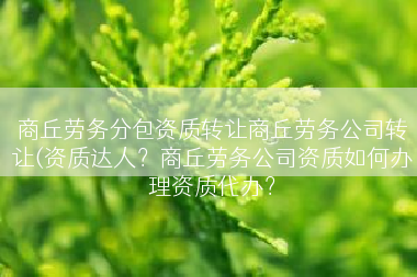 商丘劳务分包资质转让商丘劳务公司转让(资质达人？商丘劳务公司资质如何办理资质代办？