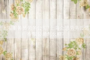 上海服务员劳务公司?上海会思劳务派遣有限公司怎么样?
