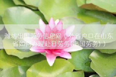 潍坊出国劳务信息网（外省户口在山东省如何办理赴日劳务(出国劳务)）