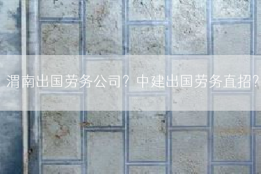 渭南出国劳务公司？中建出国劳务直招？