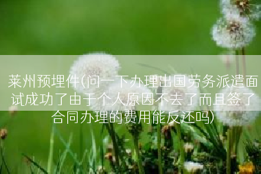莱州预埋件(问一下办理出国劳务派遣面试成功了由于个人原因不去了而且签了合同办理的费用能反还吗)