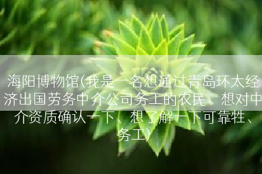 海阳博物馆(我是一名想通过青岛环太经济出国劳务中介公司务工的农民、想对中介资质确认一下、想了解一下可靠牲、务工)