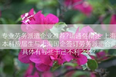 专业劳务派遣企业推荐?请通俗阐述:上海本科应届生与上海国企签订劳务派遣合同具体有哪些于己不利之处?