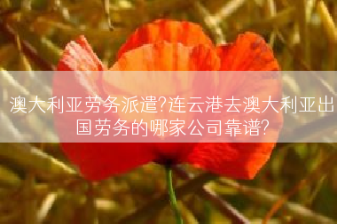 澳大利亚劳务派遣?连云港去澳大利亚出国劳务的哪家公司靠谱?