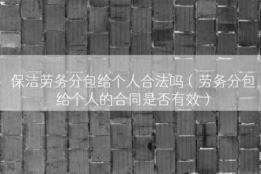 保洁劳务分包给个人合法吗（劳务分包给个人的合同是否有效）