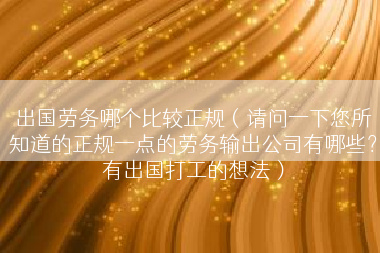 出国劳务哪个比较正规（请问一下您所知道的正规一点的劳务输出公司有哪些？有出国打工的想法）
