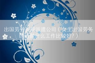 出国劳务正规派遣公司（女生出国劳务的话做什么工作比较好?）