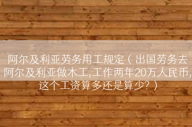 阿尔及利亚劳务用工规定（出国劳务去阿尔及利亚做木工,工作两年20万人民币,这个工资算多还是算少?）
