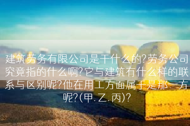 建筑劳务有限公司是干什么的?劳务公司究竟指的什么啊?它与建筑有什么样的联系与区别呢?他在用工方面属于是那一方呢?(甲.乙.丙)?
