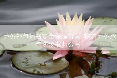 劳务外包标书安全保障方案?物流劳务承包协议书怎么写?