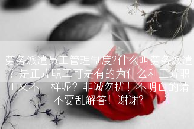 劳务派遣员工管理制度?什么叫劳务派遣？是正式职工可是有的为什么和正式职工又不一样呢？非诚勿扰！不明白的请不要乱解答！谢谢?