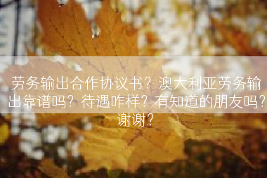 劳务输出合作协议书？澳大利亚劳务输出靠谱吗？待遇咋样？有知道的朋友吗？谢谢？