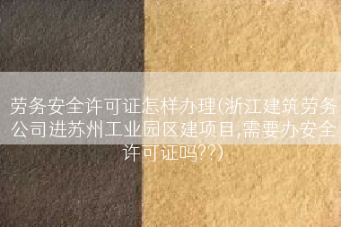 劳务安全许可证怎样办理(浙江建筑劳务公司进苏州工业园区建项目,需要办安全许可证吗??)