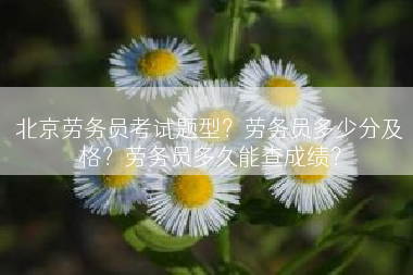 北京劳务员考试题型？劳务员多少分及格？劳务员多久能查成绩？