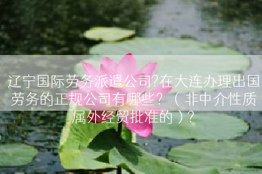 辽宁国际劳务派遣公司?在大连办理出国劳务的正规公司有哪些？（非中介性质属外经贸批准的）?