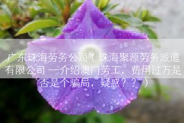 广东珠海劳务公司（珠海聚源劳务派遣有限公司 --介绍澳门劳工，费用过万是否是个骗局，疑惑？？）