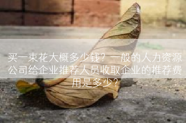 买一束花大概多少钱？一般的人力资源公司给企业推荐人员收取企业的推荐费用是多少？