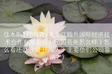 佳木斯176传奇(黑龙江翰升国际经济技术合作有限公司（出国劳务怎么样）怎么看还乱收费 还骂人？主要他们公司靠谱？)