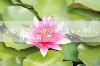 张家港租车公司？张家港金港区哪个公司招人啊·急·····？