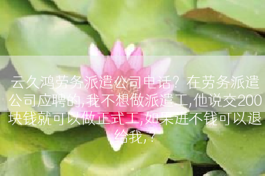 云久鸿劳务派遣公司电话？在劳务派遣公司应聘的,我不想做派遣工,他说交200块钱就可以做正式工,如果进不钱可以退给我,？