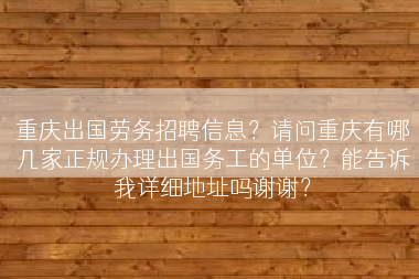 重庆出国劳务招聘信息？请问重庆有哪几家正规办理出国务工的单位？能告诉我详细地址吗谢谢？