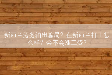 新西兰劳务输出骗局？在新西兰打工怎么样？会不会涨工资？