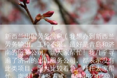 新西兰出国劳务信息（我想办到新西兰劳务输出，工种不限。最好是青岛和济南的服务公司，请大家帮忙！我几乎寻遍了济南的出国服务公司，都表示没有此类项目，因为比较着急，拜托大家帮忙，谢谢！ 联系方式：641462304@）