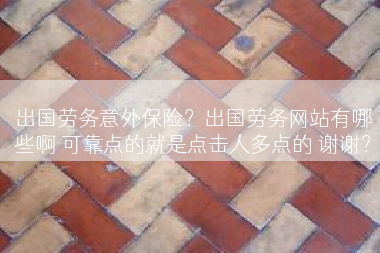 出国劳务意外保险？出国劳务网站有哪些啊 可靠点的就是点击人多点的 谢谢？
