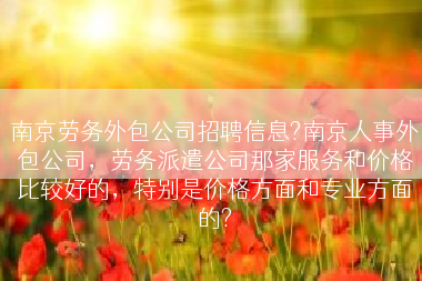 南京劳务外包公司招聘信息?南京人事外包公司，劳务派遣公司那家服务和价格比较好的，特别是价格方面和专业方面的?