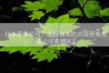 日本劳务公司？正规合法的出国劳务派遣公司有哪些？