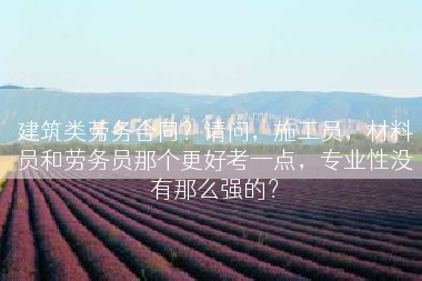 建筑类劳务合同？请问，施工员，材料员和劳务员那个更好考一点，专业性没有那么强的？