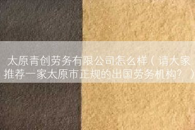 太原青创劳务有限公司怎么样（请大家推荐一家太原市正规的出国劳务机构？）