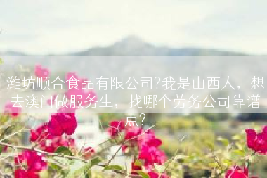潍坊顺合食品有限公司?我是山西人，想去澳门做服务生，找哪个劳务公司靠谱点?