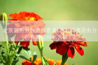 北京劳务分包资质要求(北京润嘉劳务分包有限公司怎么样？)