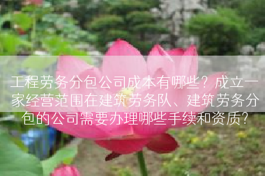 工程劳务分包公司成本有哪些？成立一家经营范围在建筑劳务队、建筑劳务分包的公司需要办理哪些手续和资质？